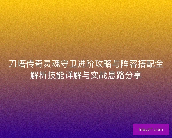 刀塔传奇灵魂守卫进阶攻略与阵容搭配全解析技能详解与实战思路分享 刀塔传奇灵魂守卫进阶攻略与阵容搭配全解析技能详解与实战思路分享