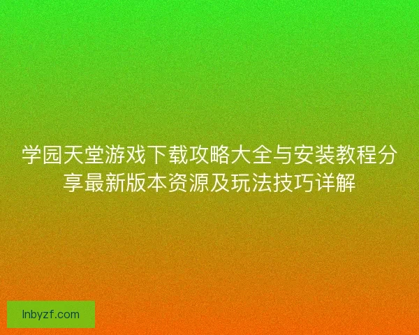 学园天堂游戏下载攻略大全与安装教程分享最新版本资源及玩法技巧详解