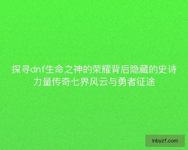 探寻dnf生命之神的荣耀背后隐藏的史诗力量传奇七界风云与勇者征途