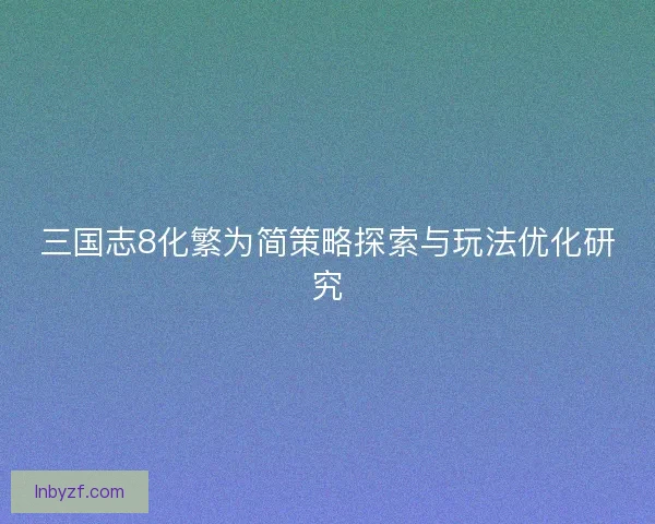 三国志8化繁为简策略探索与玩法优化研究