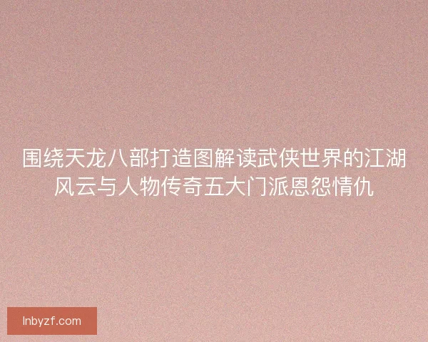 围绕天龙八部打造图解读武侠世界的江湖风云与人物传奇五大门派恩怨情仇