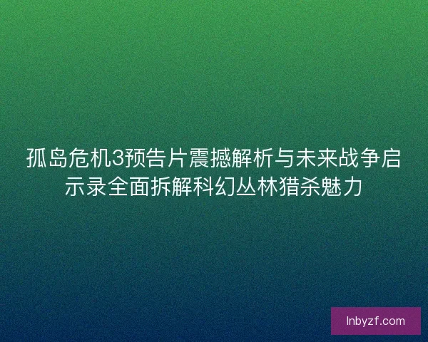 孤岛危机3预告片震撼解析与未来战争启示录全面拆解科幻丛林猎杀魅力