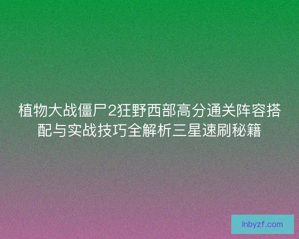 植物大战僵尸2狂野西部高分通关阵容搭配与实战技巧全解析三星速刷秘籍 植物大战僵尸2狂野西部高分通关阵容搭配与实战技巧全解析三星速刷秘籍