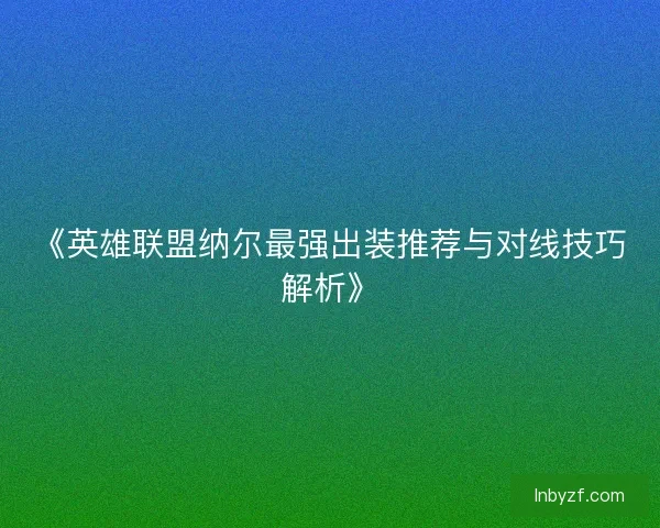 《英雄联盟纳尔最强出装推荐与对线技巧解析》
