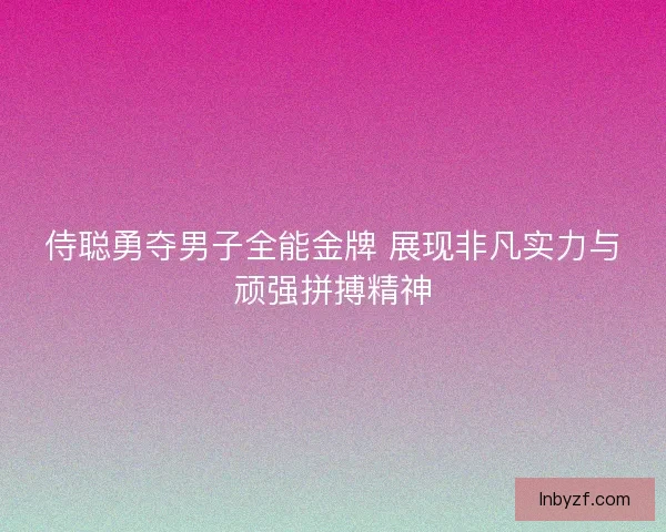 侍聪勇夺男子全能金牌 展现非凡实力与顽强拼搏精神