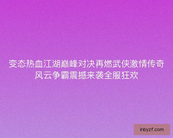 变态热血江湖巅峰对决再燃武侠激情传奇风云争霸震撼来袭全服狂欢