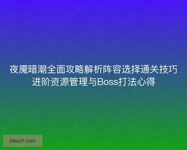 夜魇暗潮全面攻略解析阵容选择通关技巧进阶资源管理与Boss打法心得