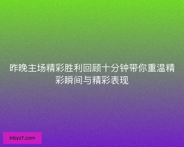 昨晚主场精彩胜利回顾十分钟带你重温精彩瞬间与精彩表现
