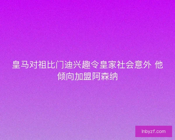 皇马对祖比门迪兴趣令皇家社会意外 他倾向加盟阿森纳