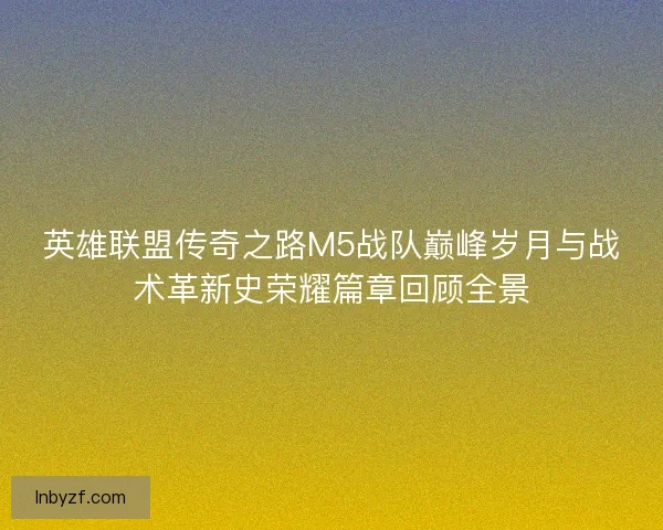 英雄联盟传奇之路M5战队巅峰岁月与战术革新史荣耀篇章回顾全景