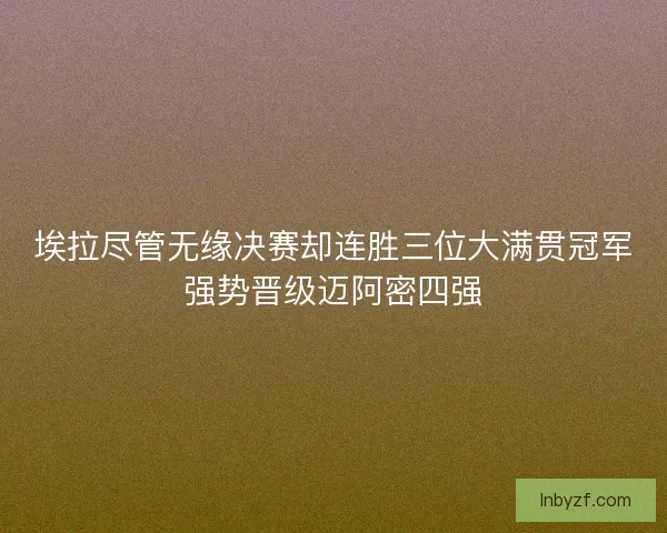 埃拉尽管无缘决赛却连胜三位大满贯冠军强势晋级迈阿密四强