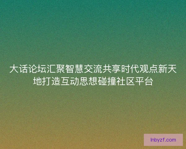 大话论坛汇聚智慧交流共享时代观点新天地打造互动思想碰撞社区平台 大话论坛汇聚智慧交流共享时代观点新天地打造互动思想碰撞社区平台