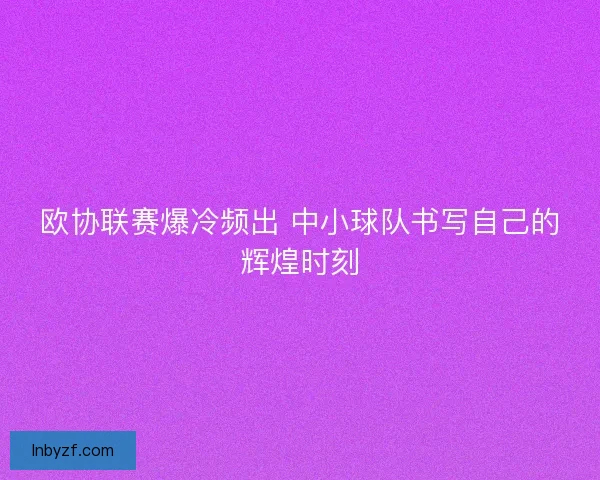 欧协联赛爆冷频出 中小球队书写自己的辉煌时刻 欧协联赛爆冷频出 中小球队书写自己的辉煌时刻