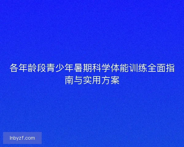 各年龄段青少年暑期科学体能训练全面指南与实用方案