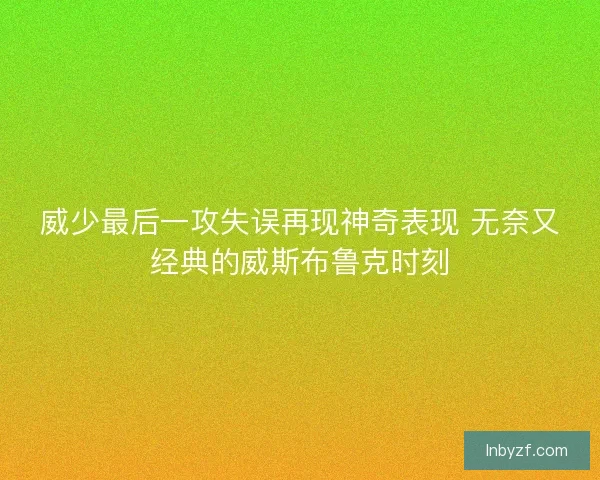 威少最后一攻失误再现神奇表现 无奈又经典的威斯布鲁克时刻 威少最后一攻失误再现神奇表现 无奈又经典的威斯布鲁克时刻