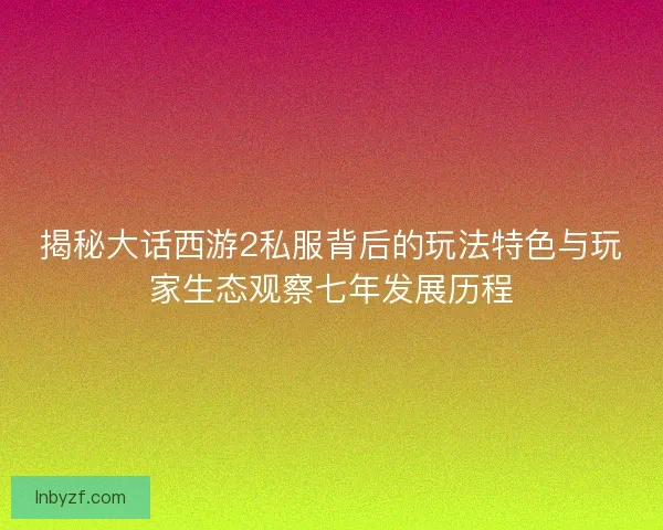 揭秘大话西游2私服背后的玩法特色与玩家生态观察七年发展历程 揭秘大话西游2私服背后的玩法特色与玩家生态观察七年发展历程