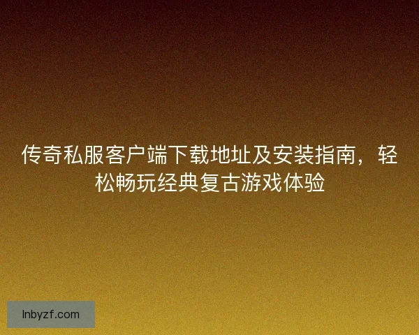 传奇私服客户端下载地址及安装指南，轻松畅玩经典复古游戏体验