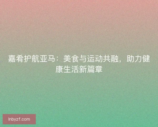 嘉肴护航亚马：美食与运动共融，助力健康生活新篇章