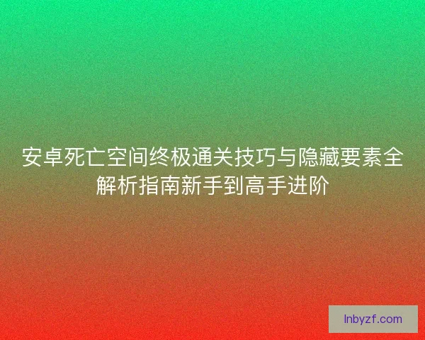 安卓死亡空间终极通关技巧与隐藏要素全解析指南新手到高手进阶