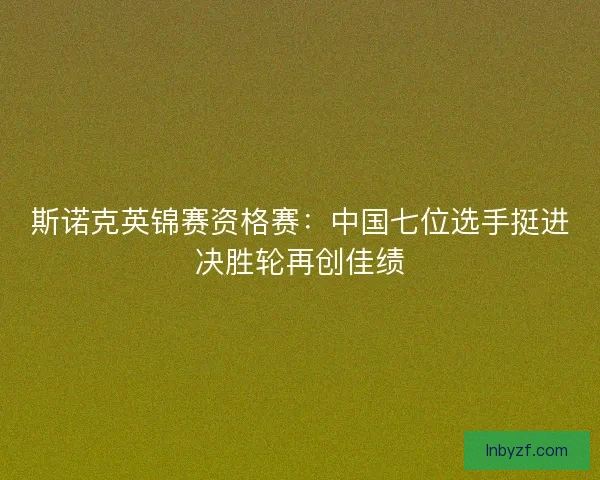 斯诺克英锦赛资格赛:中国七位选手挺进决胜轮再创佳绩 斯诺克英锦赛资格赛:中国七位选手挺进决胜轮再创佳绩