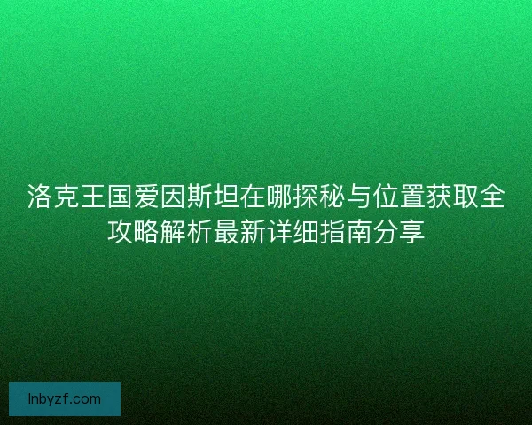 洛克王国爱因斯坦在哪探秘与位置获取全攻略解析最新详细指南分享 洛克王国爱因斯坦在哪探秘与位置获取全攻略解析最新详细指南分享