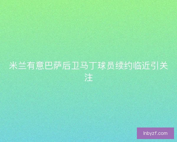 米兰有意巴萨后卫马丁球员续约临近引关注