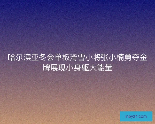 哈尔滨亚冬会单板滑雪小将张小楠勇夺金牌展现小身躯大能量