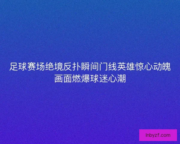 足球赛场绝境反扑瞬间门线英雄惊心动魄画面燃爆球迷心潮