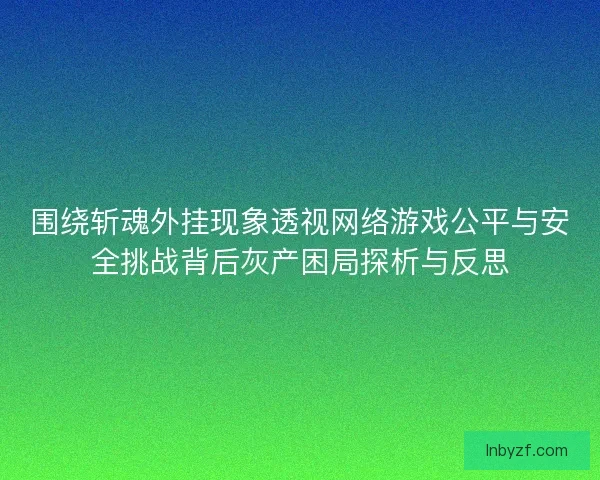 围绕斩魂外挂现象透视网络游戏公平与安全挑战背后灰产困局探析与反思