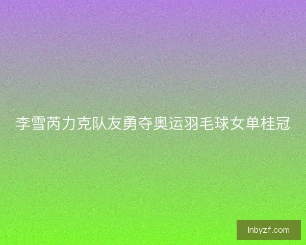 李雪芮力克队友勇夺奥运羽毛球女单桂冠